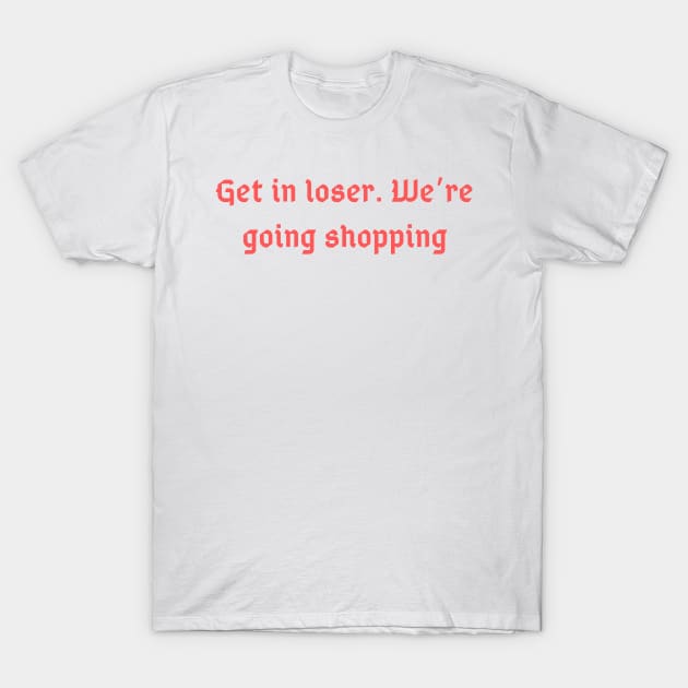 Get in Loser. We're Going Shopping T-Shirt by nezar7